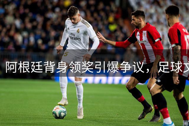 阿根廷背身领奖引爆争议，足球文化碰撞成赛场焦点